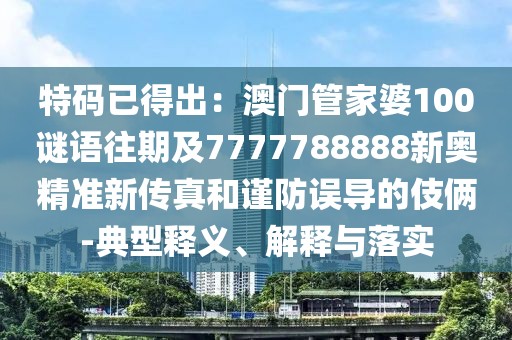 特碼已得出:澳門管家婆100謎語往期及7777788888新奧精準新傳真和謹防誤導的伎倆-典型釋義、解釋與落實