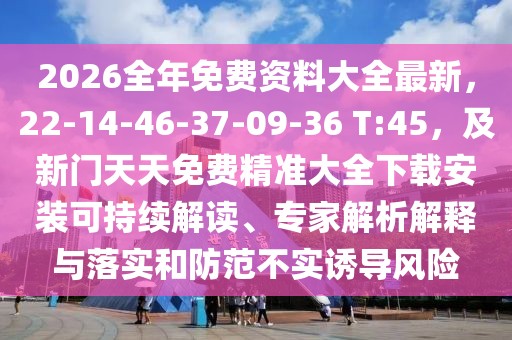 2026全年免費資料大全最新，22-14-46-37-09-36 T:45，及新門天天免費精準大全下載安裝可持續解讀、專家解析解釋與落實和防范不實誘導風險