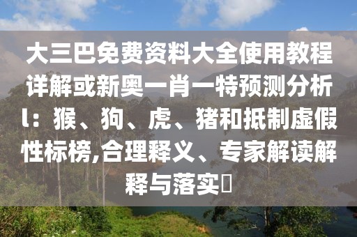 大三巴免費(fèi)資料大全使用教程詳解或新奧一肖一特預(yù)測分析l：猴、狗、虎、豬和抵制虛假性標(biāo)榜,合理釋義、專家解讀解釋與落實(shí)?