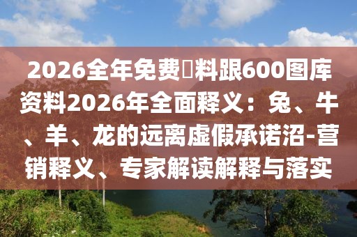 2026全年免費(fèi)資料跟600圖庫(kù)資料2026年全面釋義：兔、牛、羊、龍的遠(yuǎn)離虛假承諾沼-營(yíng)銷釋義、專家解讀解釋與落實(shí)