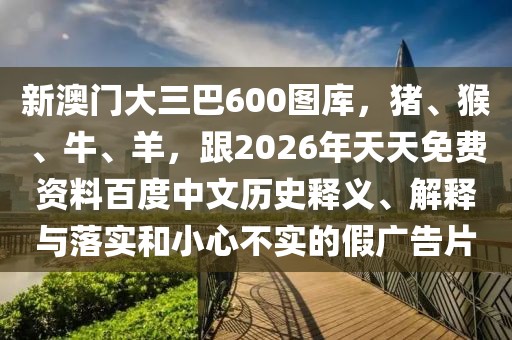 新澳門大三巴600圖庫(kù),豬、猴、牛、羊,跟2026年天天免費(fèi)資料百度中文歷史釋義、解釋與落實(shí)和小心不實(shí)的假?gòu)V告片