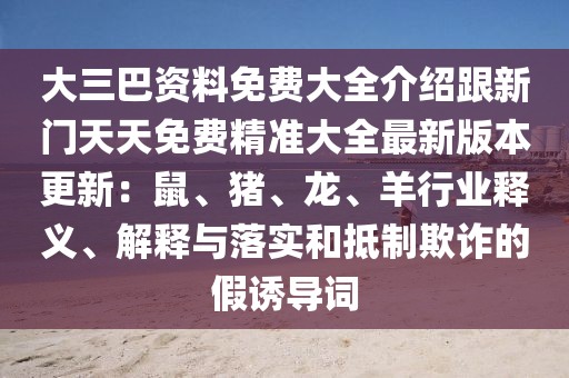大三巴資料免費大全介紹跟新門天天免費精準(zhǔn)大全最新版本更新：鼠、豬、龍、羊行業(yè)釋義、解釋與落實和抵制欺詐的假誘導(dǎo)詞