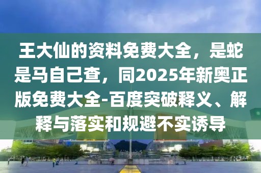 王大仙的資料免費(fèi)大全，是蛇是馬自己查，同2025年新奧正版免費(fèi)大全-百度突破釋義、解釋與落實(shí)和規(guī)避不實(shí)誘導(dǎo)