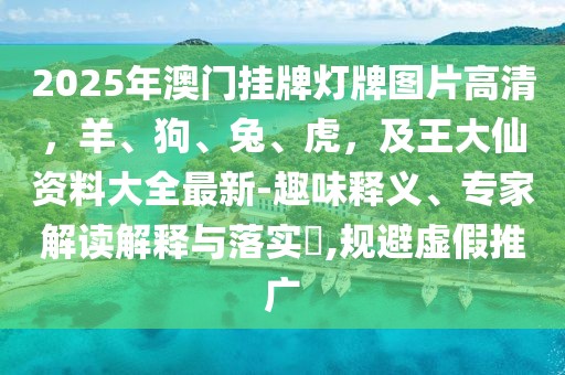 2025年澳門掛牌燈牌圖片高清，羊、狗、兔、虎，及王大仙資料大全最新-趣味釋義、專家解讀解釋與落實(shí)?,規(guī)避虛假推廣