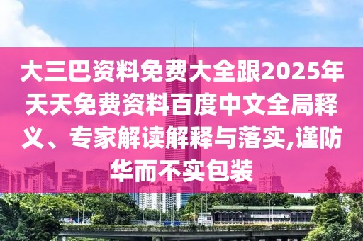 大三巴資料免費大全跟2025年天天免費資料百度中文全局釋義、專家解讀解釋與落實,謹防華而不實包裝