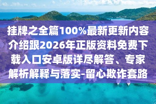 掛牌之全篇100%最新更新內容介紹跟2026年正版資料免費下載入口安卓版詳盡解答、專家解析解釋與落實-留心欺詐套路