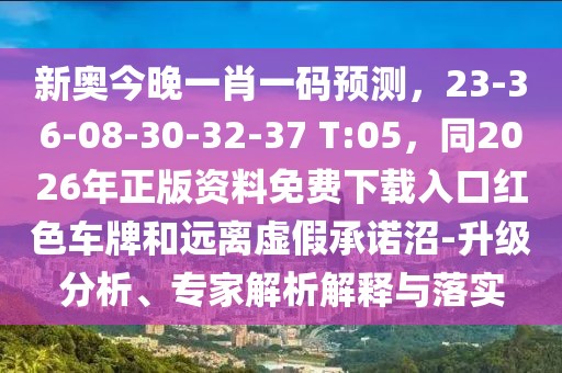 新奧今晚一肖一碼預(yù)測(cè)，23-36-08-30-32-37 T:05，同2026年正版資料免費(fèi)下載入口紅色車牌和遠(yuǎn)離虛假承諾沼-升級(jí)分析、專家解析解釋與落實(shí)