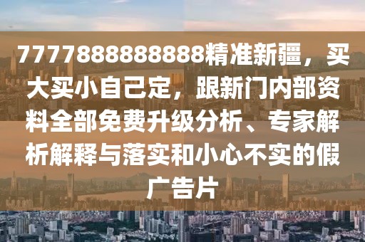 7777888888888精準新疆，買大買小自己定，跟新門內部資料全部免費升級分析、專家解析解釋與落實和小心不實的假廣告片