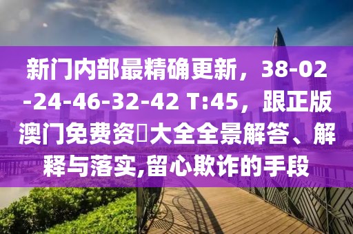 新門內(nèi)部最精確更新,38-02-24-46-32-42 T:45,跟正版澳門免費(fèi)資枓大全全景解答、解釋與落實(shí),留心欺詐的手段