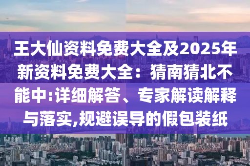 王大仙資料免費大全及2025年新資料免費大全：猜南猜北不能中:詳細解答、專家解讀解釋與落實,規避誤導的假包裝紙