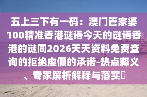 五上三下有一碼：澳門管家婆100精準香港謎語今天的謎語香港的謎同2026天天資料免費查詢的拒絕虛假的承諾-熱點釋義、專家解析解釋與落實?