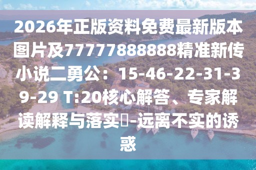 2026年正版資料免費最新版本圖片及77777888888精準新傳小說二勇公：15-46-22-31-39-29 T:20核心解答、專家解讀解釋與落實?-遠離不實的誘惑