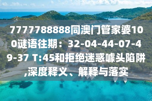 7777788888同澳門管家婆100謎語往期：32-04-44-07-49-37 T:45和拒絕迷惑噱頭陷阱,深度釋義、解釋與落實