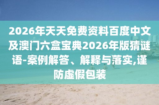 2026年天天免費資料百度中文及澳門六盒寶典2026年版猜謎語-案例解答、解釋與落實,謹防虛假包裝