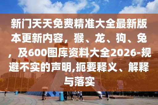 新門天天免費精準大全最新版本更新內容，猴、龍、狗、兔，及600圖庫資料大全2026-規避不實的聲明,扼要釋義、解釋與落實