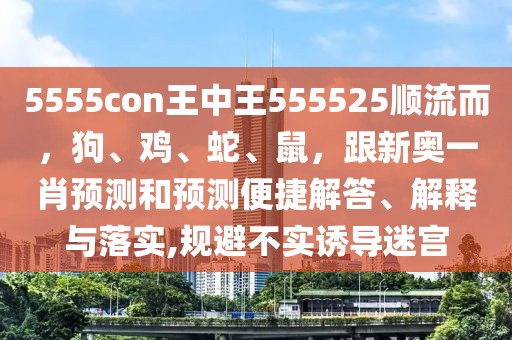 5555con王中王555525順流而，狗、雞、蛇、鼠，跟新奧一肖預測和預測便捷解答、解釋與落實,規避不實誘導迷宮