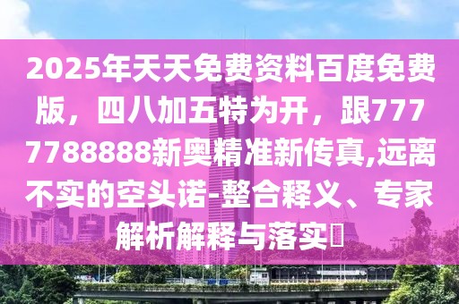 2025年天天免費(fèi)資料百度免費(fèi)版，四八加五特為開，跟7777788888新奧精準(zhǔn)新傳真,遠(yuǎn)離不實(shí)的空頭諾-整合釋義、專家解析解釋與落實(shí)?