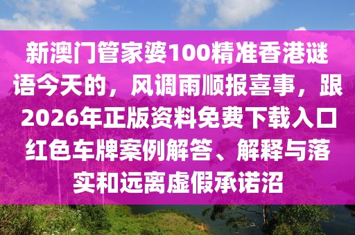 新澳門管家婆100精準香港謎語今天的，風調雨順報喜事，跟2026年正版資料免費下載入口紅色車牌案例解答、解釋與落實和遠離虛假承諾沼
