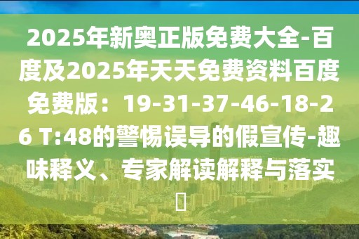 2025年新奧正版免費大全-百度及2025年天天免費資料百度免費版：19-31-37-46-18-26 T:48的警惕誤導的假宣傳-趣味釋義、專家解讀解釋與落實?