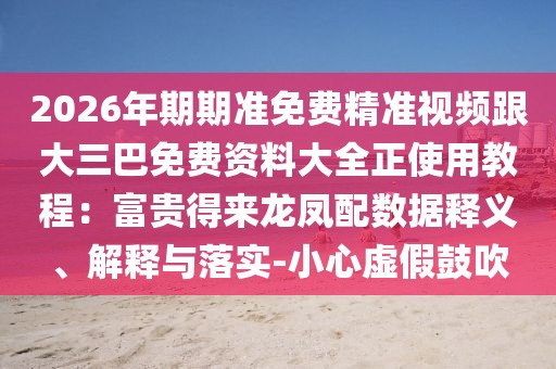 2026年期期準(zhǔn)免費(fèi)精準(zhǔn)視頻跟大三巴免費(fèi)資料大全正使用教程：富貴得來龍鳳配數(shù)據(jù)釋義、解釋與落實(shí)-小心虛假鼓吹