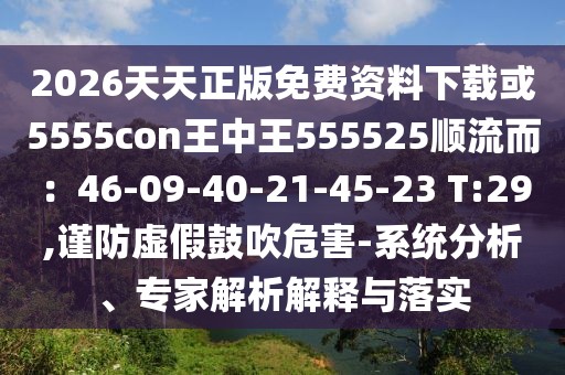 2026天天正版免費資料下載或5555con王中王555525順流而：46-09-40-21-45-23 T:29,謹防虛假鼓吹危害-系統分析、專家解析解釋與落實