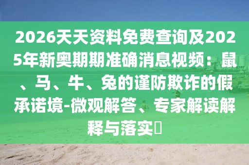 2026天天資料免費查詢及2025年新奧期期準確消息視頻：鼠、馬、牛、兔的謹防欺詐的假承諾境-微觀解答、專家解讀解釋與落實?