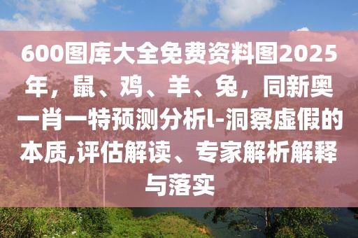 600圖庫大全免費資料圖2025年，鼠、雞、羊、兔，同新奧一肖一特預測分析l-洞察虛假的本質,評估解讀、專家解析解釋與落實