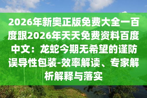 2026年新奧正版免費大全一百度跟2026年天天免費資料百度中文：龍蛇今期無希望的謹防誤導性包裝-效率解讀、專家解析解釋與落實