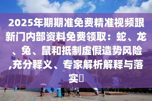 2025年期期準免費精準視頻跟新門內部資料免費領取:蛇、龍、兔、鼠和抵制虛假造勢風險,充分釋義、專家解析解釋與落實?