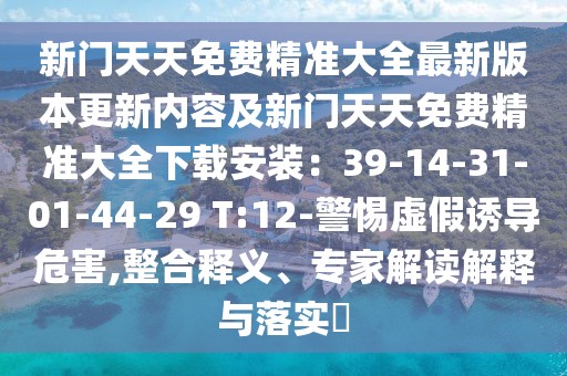 新門天天免費精準(zhǔn)大全最新版本更新內(nèi)容及新門天天免費精準(zhǔn)大全下載安裝：39-14-31-01-44-29 T:12-警惕虛假誘導(dǎo)危害,整合釋義、專家解讀解釋與落實?