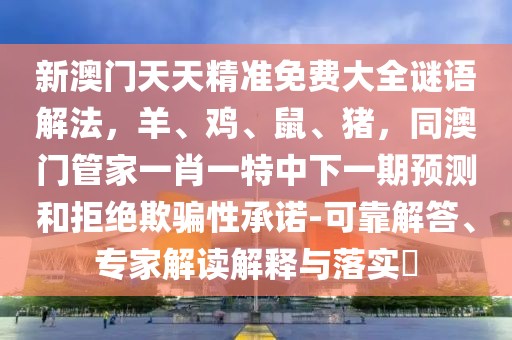 新澳門天天精準免費大全謎語解法，羊、雞、鼠、豬，同澳門管家一肖一特中下一期預測和拒絕欺騙性承諾-可靠解答、專家解讀解釋與落實?