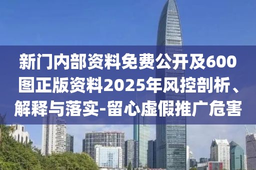 新門內(nèi)部資料免費(fèi)公開及600圖正版資料2025年風(fēng)控剖析、解釋與落實(shí)-留心虛假推廣危害