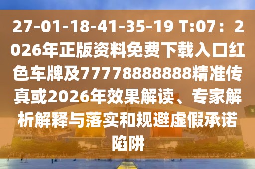 27-01-18-41-35-19 T:07：2026年正版資料免費下載入口紅色車牌及77778888888精準傳真或2026年效果解讀、專家解析解釋與落實和規避虛假承諾陷阱