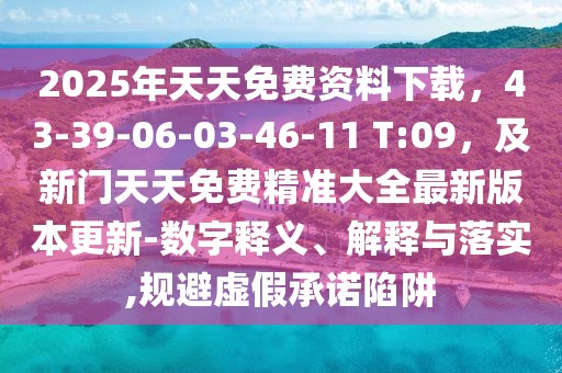 2025年天天免費資料下載,43-39-06-03-46-11 T:09,及新門天天免費精準大全最新版本更新-數字釋義、解釋與落實,規避虛假承諾陷阱