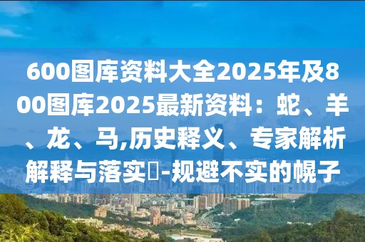 600圖庫資料大全2025年及800圖庫2025最新資料:蛇、羊、龍、馬,歷史釋義、專家解析解釋與落實?-規避不實的幌子