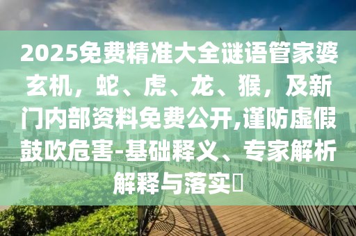 2025免費(fèi)精準(zhǔn)大全謎語管家婆玄機(jī)，蛇、虎、龍、猴，及新門內(nèi)部資料免費(fèi)公開,謹(jǐn)防虛假鼓吹危害-基礎(chǔ)釋義、專家解析解釋與落實(shí)?