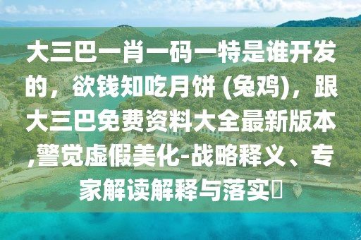 大三巴一肖一碼一特是誰開發(fā)的,欲錢知吃月餅 (兔雞),跟大三巴免費資料大全最新版本,警覺虛假美化-戰(zhàn)略釋義、專家解讀解釋與落實?