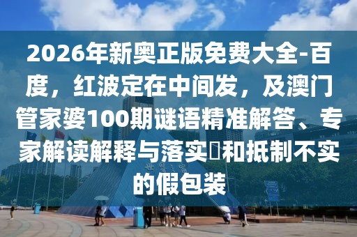 2026年新奧正版免費大全-百度,紅波定在中間發,及澳門管家婆100期謎語精準解答、專家解讀解釋與落實?和抵制不實的假包裝