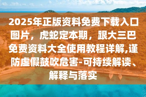 2025年正版資料免費(fèi)下載入口圖片，虎蛇定本期，跟大三巴免費(fèi)資料大全使用教程詳解,謹(jǐn)防虛假鼓吹危害-可持續(xù)解讀、解釋與落實(shí)