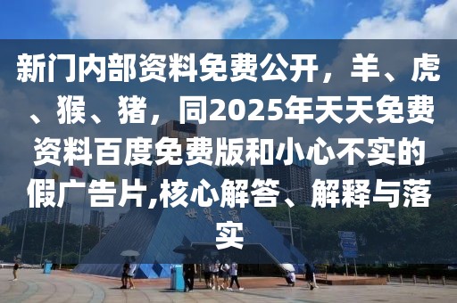 新門內部資料免費公開,羊、虎、猴、豬,同2025年天天免費資料百度免費版和小心不實的假廣告片,核心解答、解釋與落實