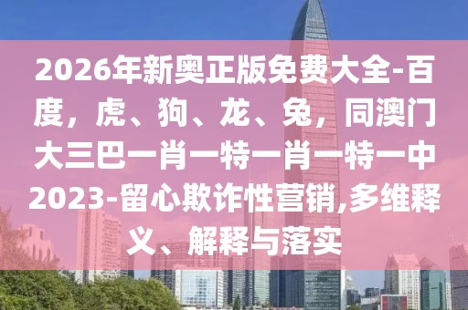 2026年新奧正版免費(fèi)大全-百度，虎、狗、龍、兔，同澳門(mén)大三巴一肖一特一肖一特一中2023-留心欺詐性營(yíng)銷(xiāo),多維釋義、解釋與落實(shí)