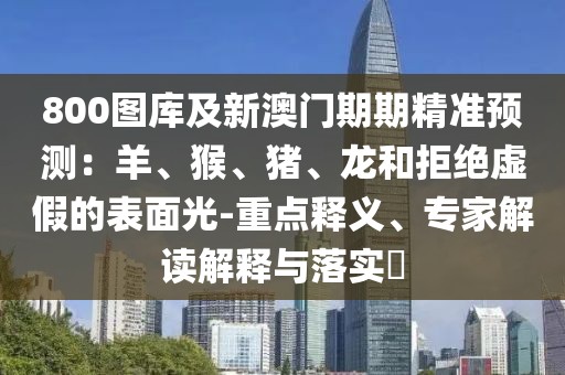 800圖庫及新澳門期期精準預測：羊、猴、豬、龍和拒絕虛假的表面光-重點釋義、專家解讀解釋與落實?