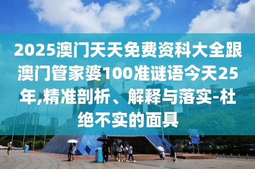 2025澳門天天免費資科大全跟澳門管家婆100準(zhǔn)謎語今天25年,精準(zhǔn)剖析、解釋與落實-杜絕不實的面具