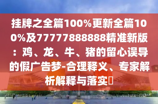 掛牌之全篇100%更新全篇100%及77777888888精準新版：雞、龍、牛、豬的留心誤導的假廣告夢-合理釋義、專家解析解釋與落實?