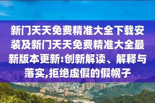 新門天天免費精準大全下載安裝及新門天天免費精準大全最新版本更新:創新解讀、解釋與落實,拒絕虛假的假幌子