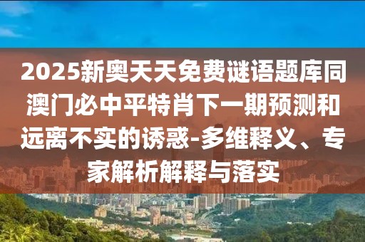 2025新奧天天免費謎語題庫同澳門必中平特肖下一期預測和遠離不實的誘惑-多維釋義、專家解析解釋與落實