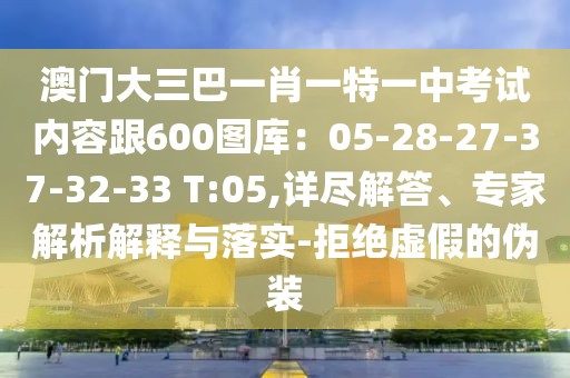 澳門大三巴一肖一特一中考試內容跟600圖庫：05-28-27-37-32-33 T:05,詳盡解答、專家解析解釋與落實-拒絕虛假的偽裝