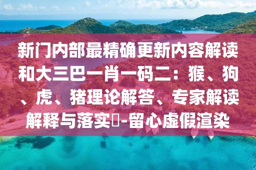 新門內部最精確更新內容解讀和大三巴一肖一碼二：猴、狗、虎、豬理論解答、專家解讀解釋與落實?-留心虛假渲染
