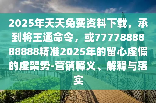 2025年天天免費資料下載，承到將王通命令，或7777888888888精準2025年的留心虛假的虛架勢-營銷釋義、解釋與落實