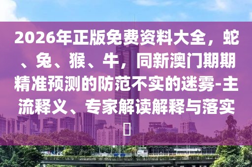 2026年正版免費資料大全,蛇、兔、猴、牛,同新澳門期期精準預測的防范不實的迷霧-主流釋義、專家解讀解釋與落實?